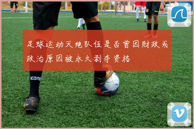 足球运动灭绝队伍是否曾因财政或政治原因被永久剥夺资格