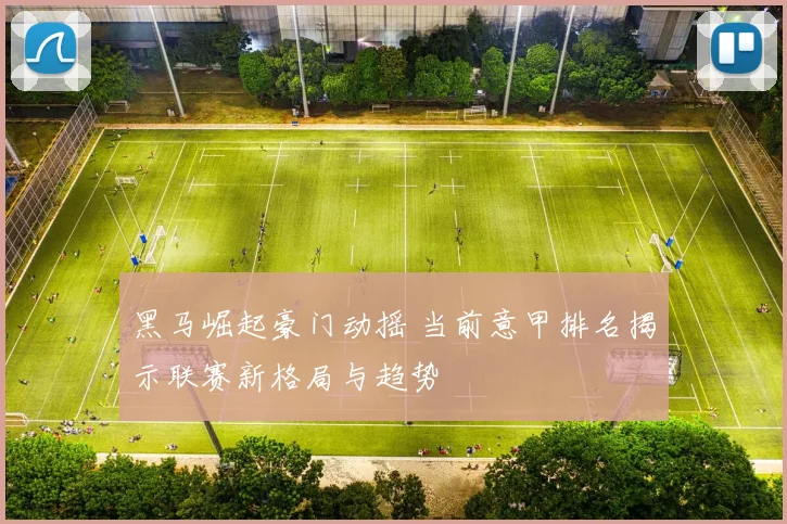 黑马崛起豪门动摇 当前意甲排名揭示联赛新格局与趋势