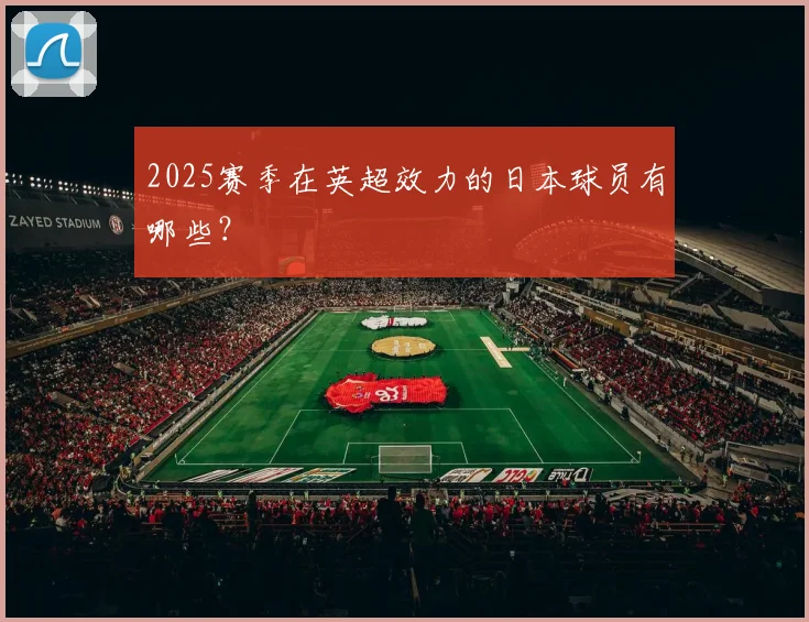 2025赛季在英超效力的日本球员有哪些？