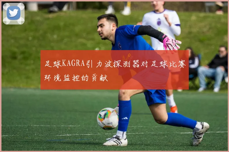 足球KAGRA引力波探测器对足球比赛环境监控的贡献