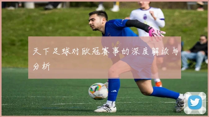 天下足球对欧冠赛事的深度解读与分析