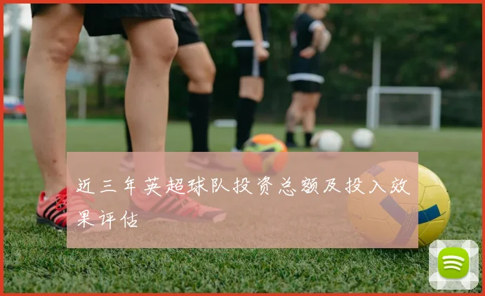 近三年英超球队投资总额及投入效果评估