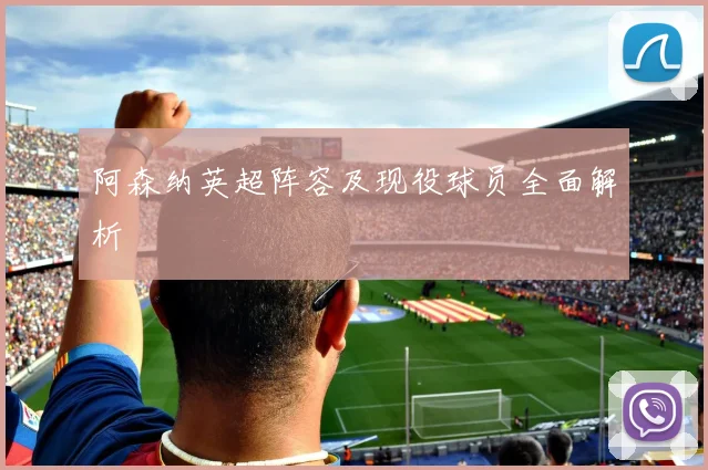 阿森纳英超阵容及现役球员全面解析