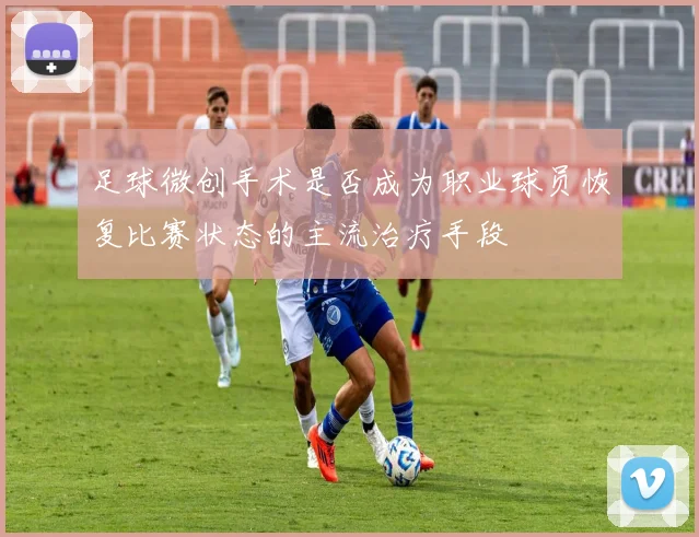 足球微创手术是否成为职业球员恢复比赛状态的主流治疗手段