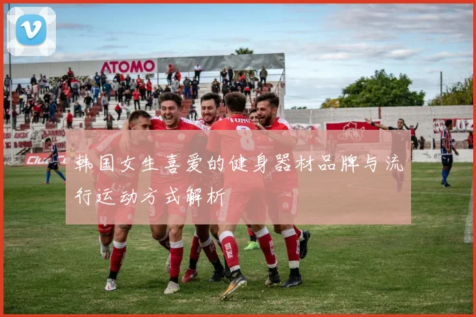 韩国女生喜爱的健身器材品牌与流行运动方式解析