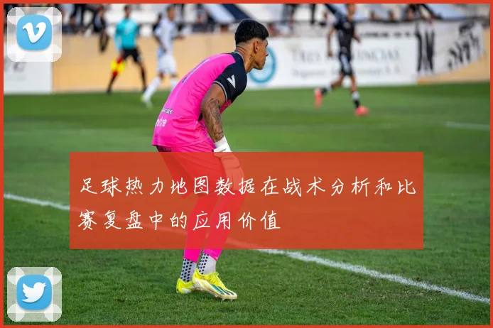 足球热力地图数据在战术分析和比赛复盘中的应用价值
