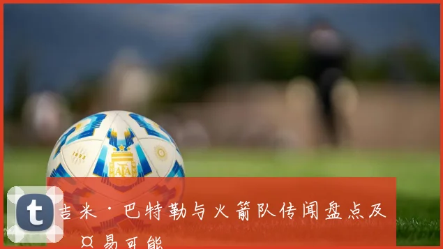 吉米·巴特勒与火箭队传闻盘点及交易可能