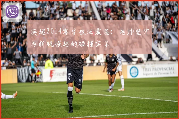 英超2014赛季教坛震荡：老帅坚守与新锐崛起的碰撞实录