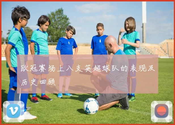 欧冠赛场上八支英超球队的表现及历史回顾