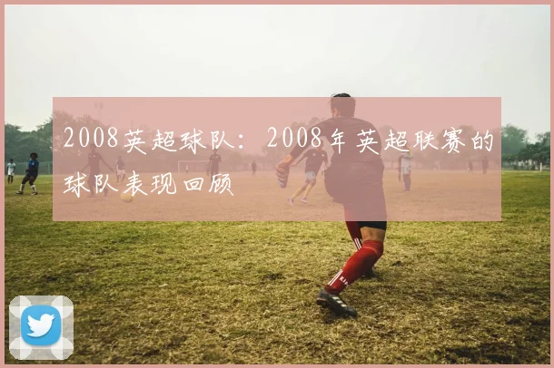 2008英超球队：2008年英超联赛的球队表现回顾