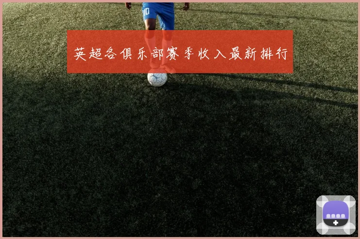 英超各俱乐部赛季收入最新排行